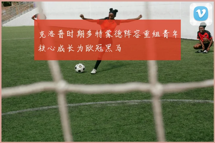 克洛普时期多特蒙德阵容重组青年核心成长为欧冠黑马