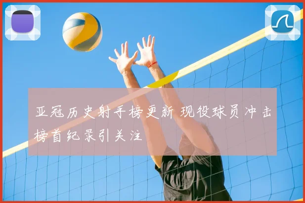 亚冠历史射手榜更新 现役球员冲击榜首纪录引关注