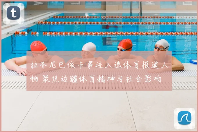 拉齐尼巴依卡事迹入选体育报道人物 聚焦边疆体育精神与社会影响