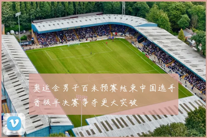 奥运会男子百米预赛结束中国选手晋级半决赛争夺更大突破
