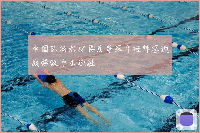 中国队汤尤杯再度争冠年轻阵容迎战强敌冲击连胜