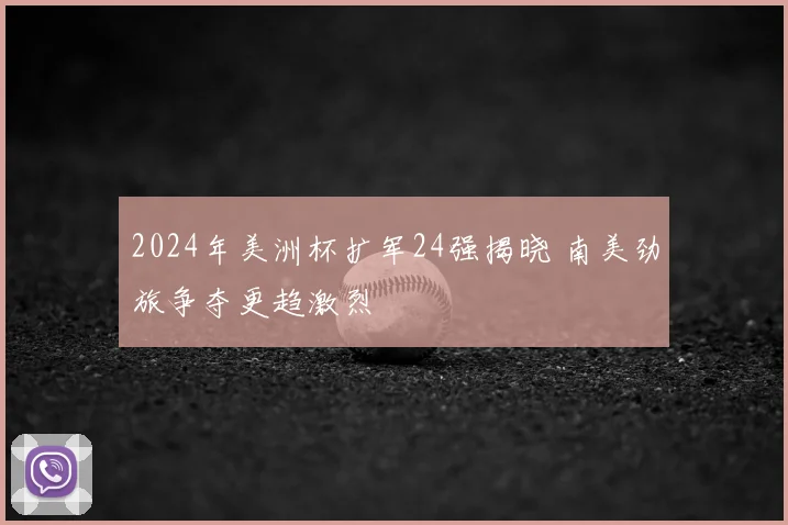 2024年美洲杯扩军24强揭晓 南美劲旅争夺更趋激烈