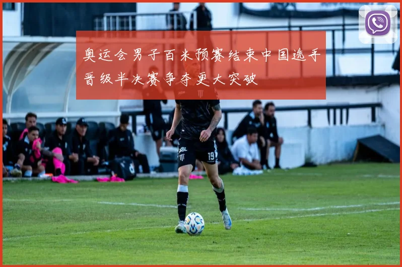 奥运会男子百米预赛结束中国选手晋级半决赛争夺更大突破