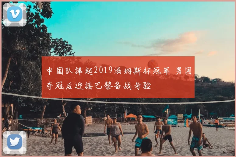 中国队捧起2019汤姆斯杯冠军 男团夺冠后迎接巴黎备战考验