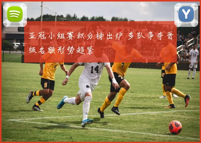 亚冠小组赛积分榜出炉 多队争夺晋级名额形势趋紧
