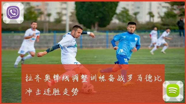 拉齐奥锋线调整训练备战罗马德比冲击连胜走势