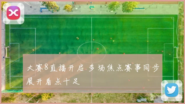 大赛8直播开启 多场焦点赛事同步展开看点十足