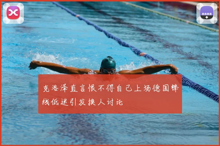 克洛泽直言恨不得自己上场德国锋线低迷引发换人讨论
