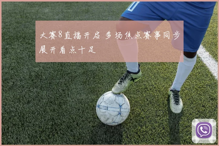 大赛8直播开启 多场焦点赛事同步展开看点十足