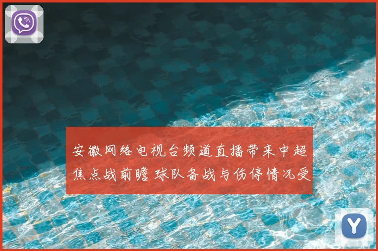 安徽网络电视台频道直播带来中超焦点战前瞻 球队备战与伤停情况受关注
